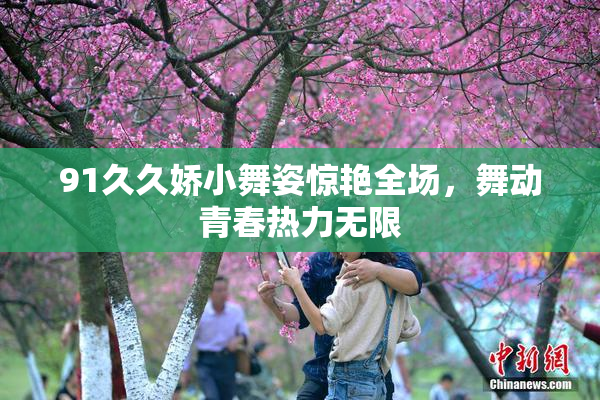 91久久娇小舞姿惊艳全场，舞动青春热力无限