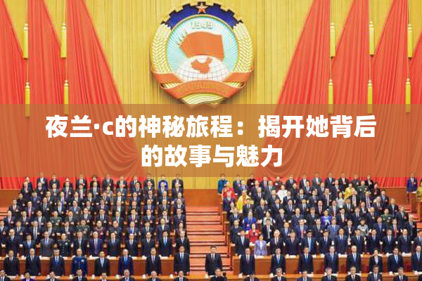 夜兰·c的神秘旅程：揭开她背后的故事与魅力