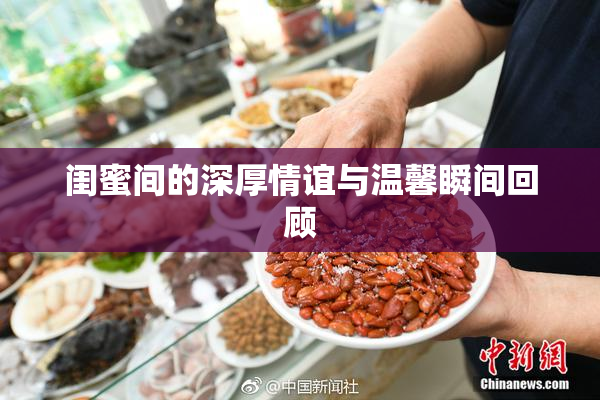 闺蜜间的深厚情谊与温馨瞬间回顾