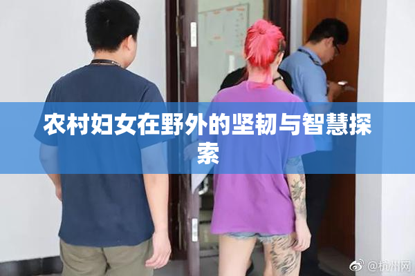 农村妇女在野外的坚韧与智慧探索