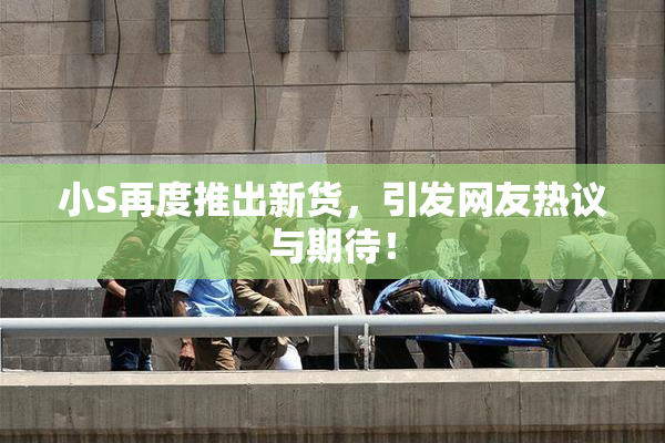 小S再度推出新货，引发网友热议与期待！