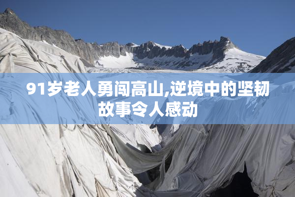 91岁老人勇闯高山,逆境中的坚韧故事令人感动