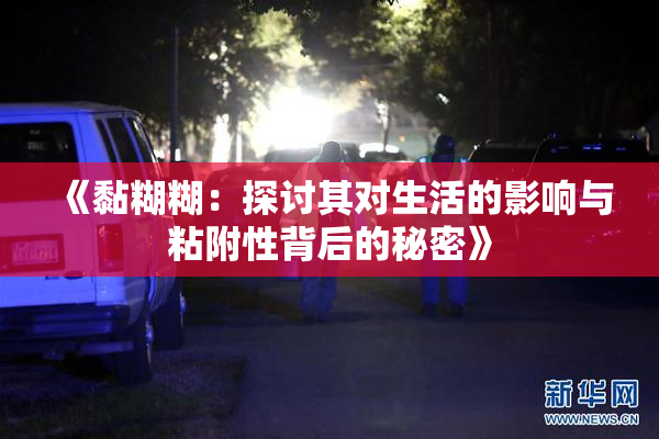 《黏糊糊：探讨其对生活的影响与粘附性背后的秘密》