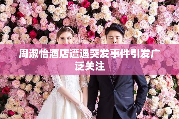 周淑怡酒店遭遇突发事件引发广泛关注