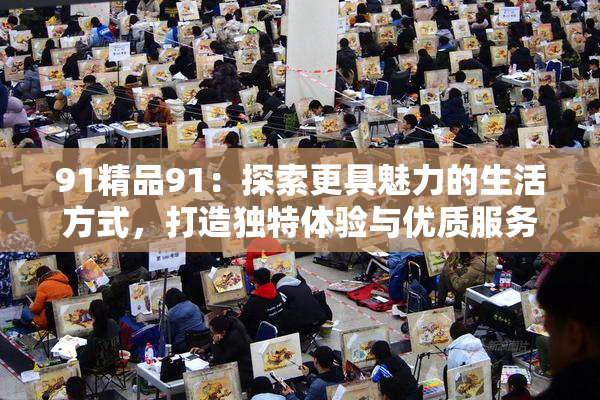 91精品91：探索更具魅力的生活方式，打造独特体验与优质服务