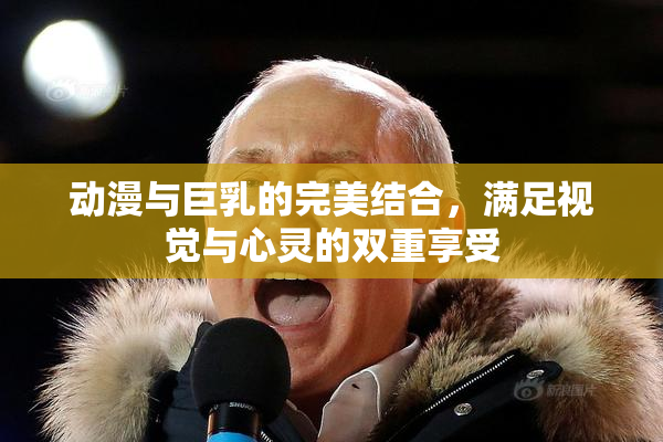 动漫与巨乳的完美结合，满足视觉与心灵的双重享受