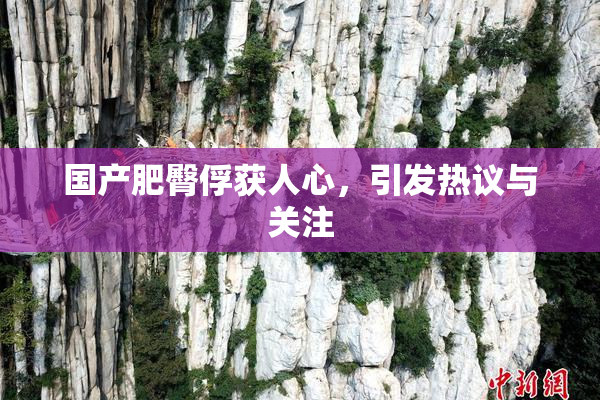 国产肥臀俘获人心，引发热议与关注