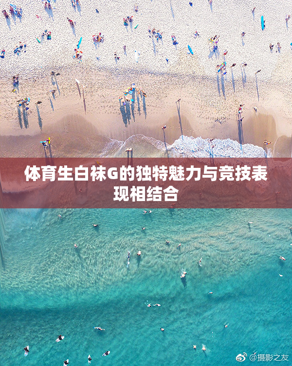 体育生白袜G的独特魅力与竞技表现相结合