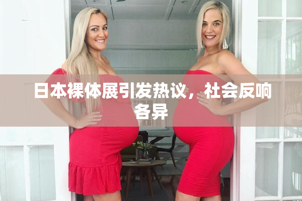 日本裸体展引发热议，社会反响各异