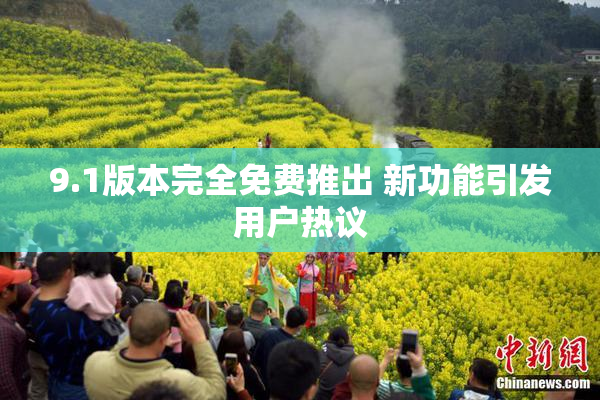 9.1版本完全免费推出 新功能引发用户热议
