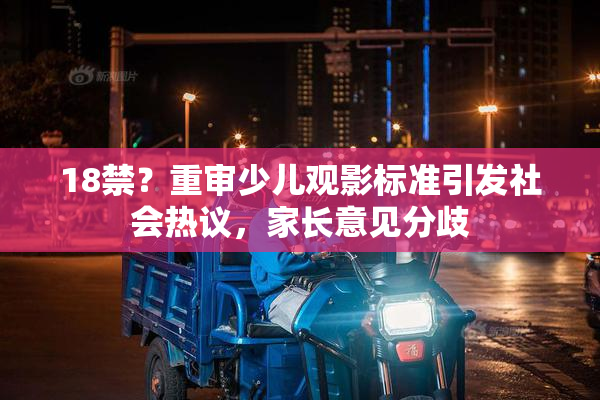 18禁？重审少儿观影标准引发社会热议，家长意见分歧