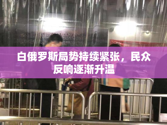 白俄罗斯局势持续紧张，民众反响逐渐升温