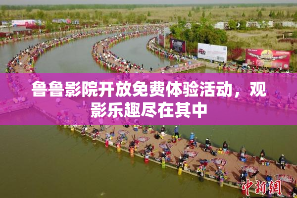 鲁鲁影院开放免费体验活动，观影乐趣尽在其中