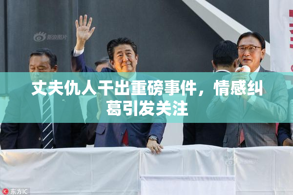 丈夫仇人干出重磅事件，情感纠葛引发关注