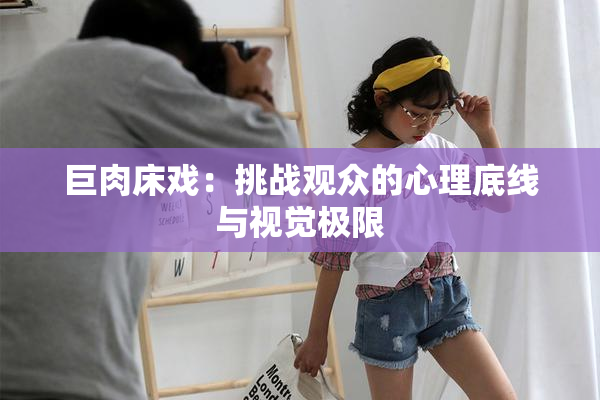 巨肉床戏：挑战观众的心理底线与视觉极限