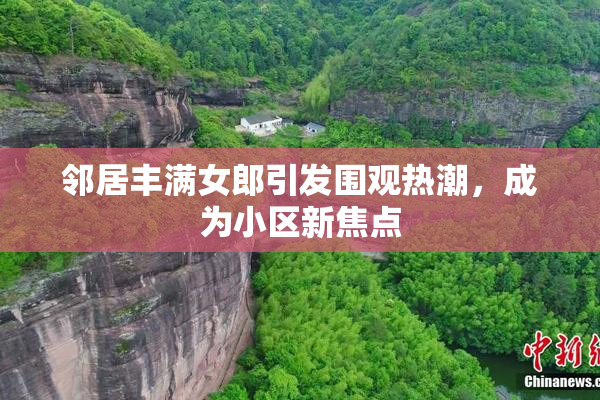 邻居丰满女郎引发围观热潮，成为小区新焦点