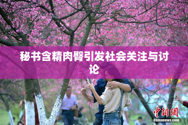 秘书含精肉臀引发社会关注与讨论