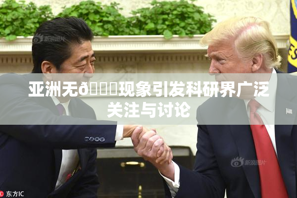 亚洲无🈚现象引发科研界广泛关注与讨论
