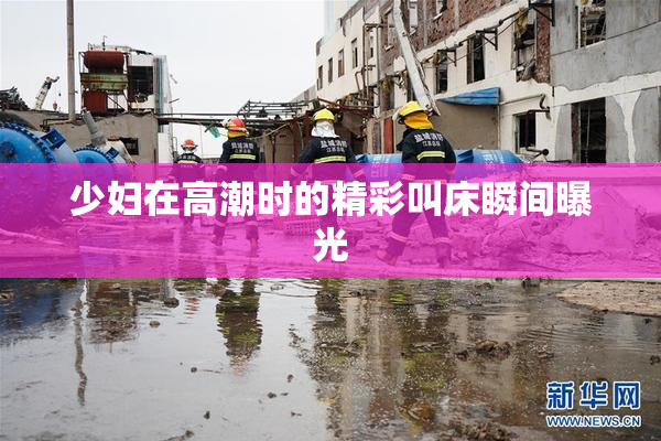 少妇在高潮时的精彩叫床瞬间曝光