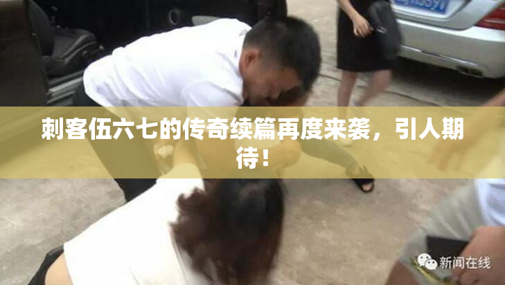 刺客伍六七的传奇续篇再度来袭，引人期待！