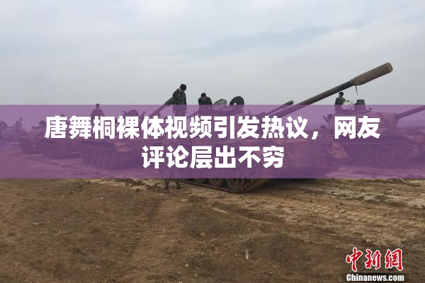唐舞桐裸体视频引发热议，网友评论层出不穷