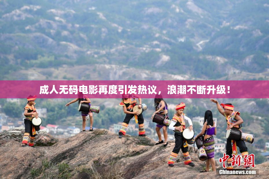 成人无码电影再度引发热议，浪潮不断升级！
