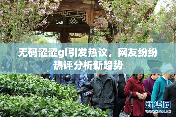 无码涩涩gi引发热议，网友纷纷热评分析新趋势