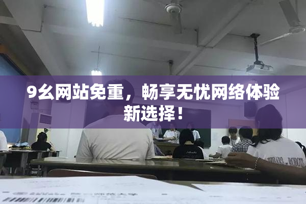 9幺网站免重，畅享无忧网络体验新选择！