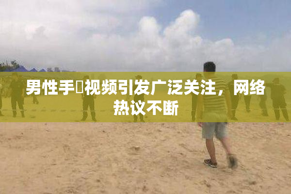 男性手婬视频引发广泛关注，网络热议不断