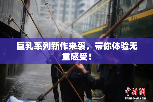 巨乳系列新作来袭，带你体验无重感受！