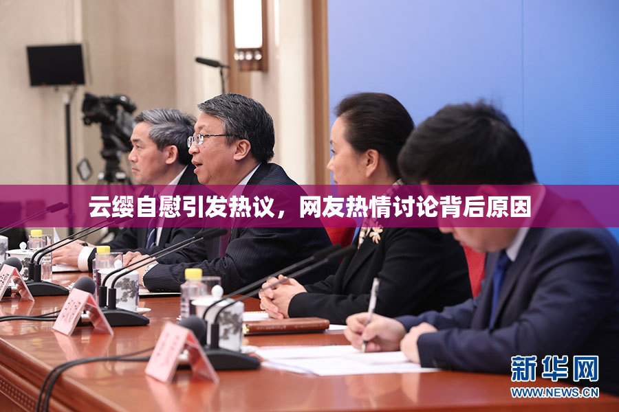 云缨自慰引发热议，网友热情讨论背后原因