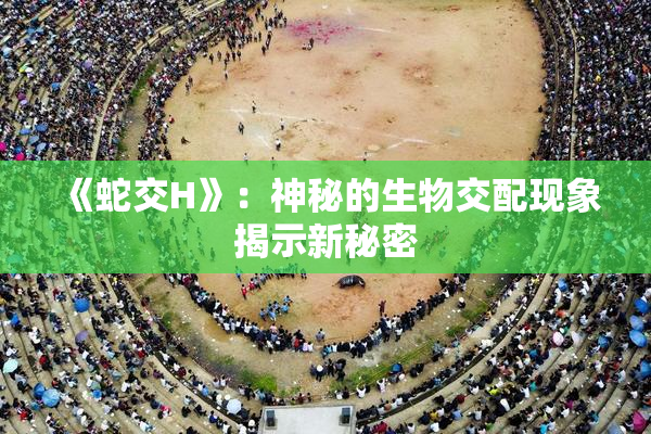 《蛇交H》：神秘的生物交配现象揭示新秘密