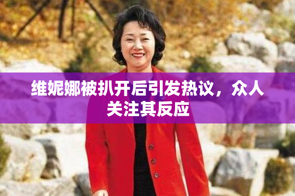 维妮娜被扒开后引发热议，众人关注其反应
