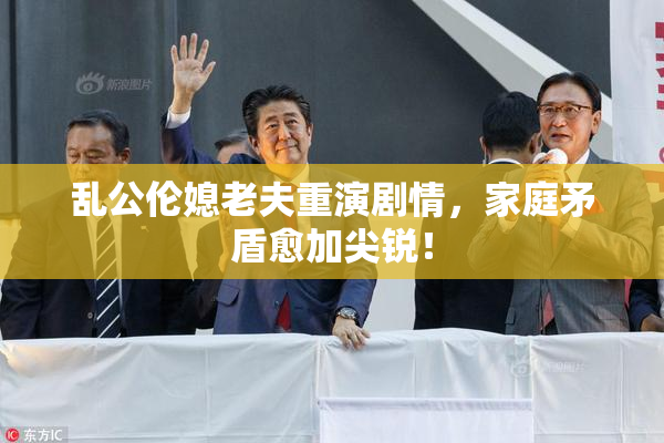 乱公伦媳老夫重演剧情，家庭矛盾愈加尖锐！