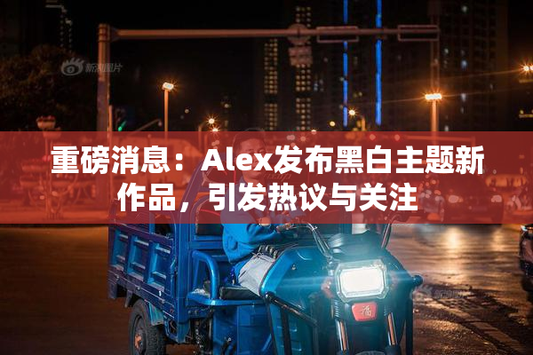 重磅消息：Alex发布黑白主题新作品，引发热议与关注