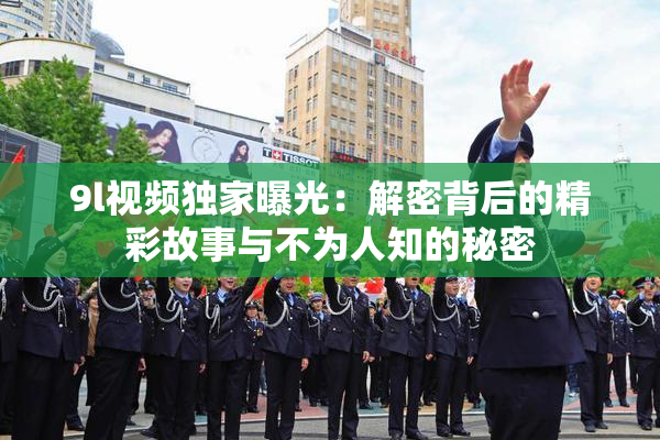 9l视频独家曝光：解密背后的精彩故事与不为人知的秘密