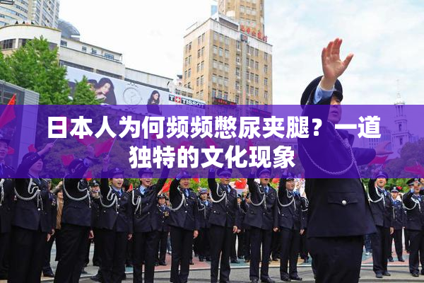 日本人为何频频憋尿夹腿？一道独特的文化现象