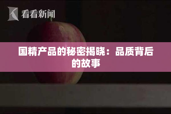 国精产品的秘密揭晓：品质背后的故事