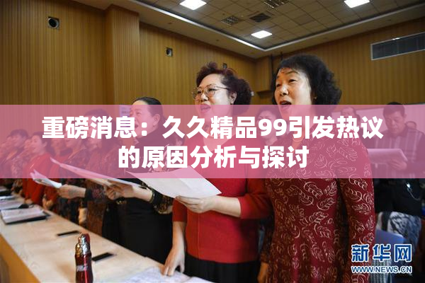 重磅消息：久久精品99引发热议的原因分析与探讨
