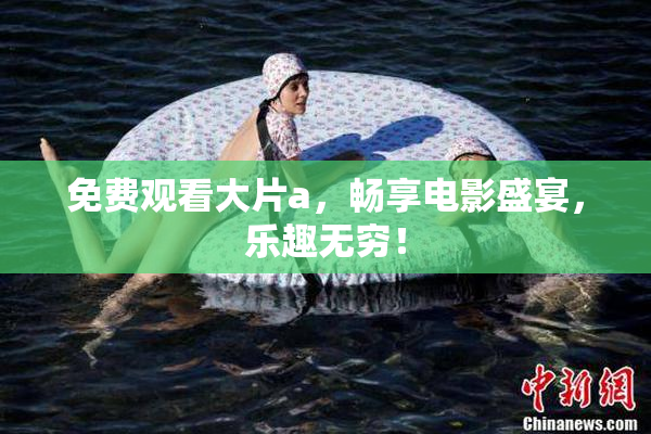 免费观看大片a，畅享电影盛宴，乐趣无穷！