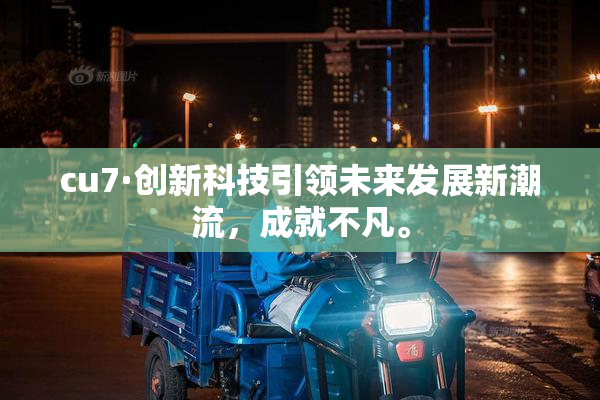 cu7·创新科技引领未来发展新潮流，成就不凡。