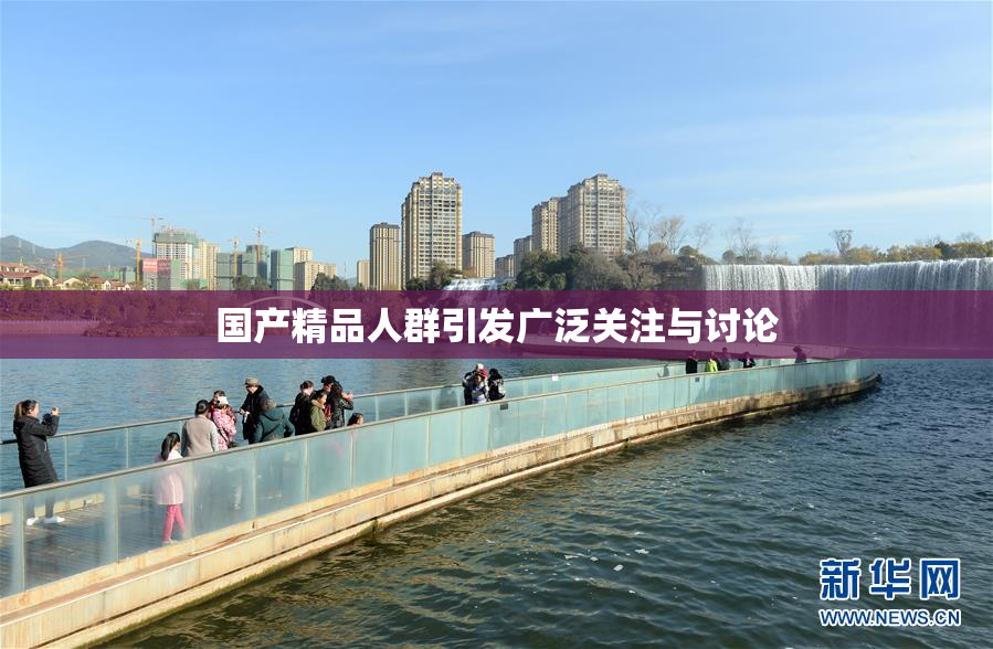 国产精品人群引发广泛关注与讨论