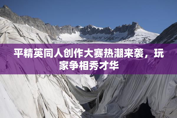 平精英同人创作大赛热潮来袭，玩家争相秀才华