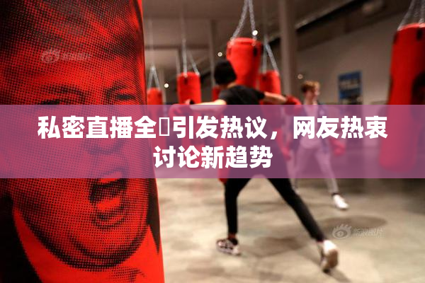 私密直播全婐引发热议，网友热衷讨论新趋势