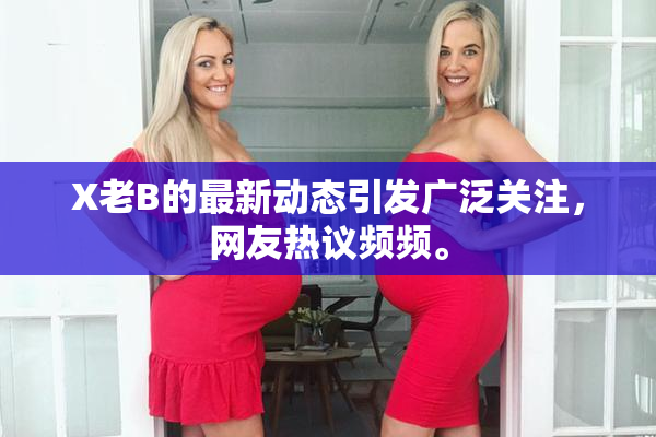 X老B的最新动态引发广泛关注，网友热议频频。