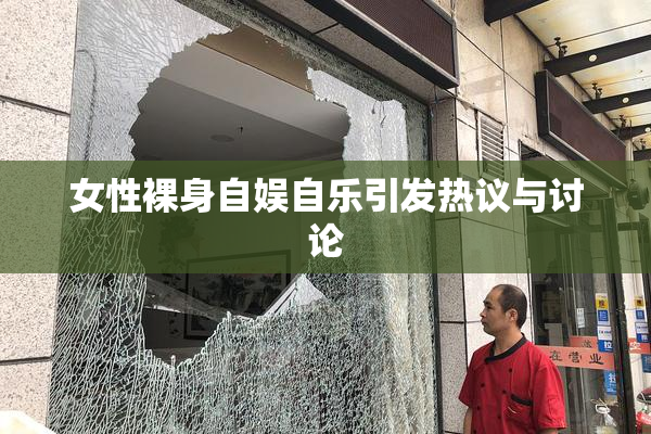 女性裸身自娱自乐引发热议与讨论