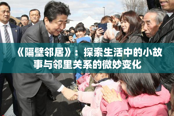 《隔壁邻居》：探索生活中的小故事与邻里关系的微妙变化