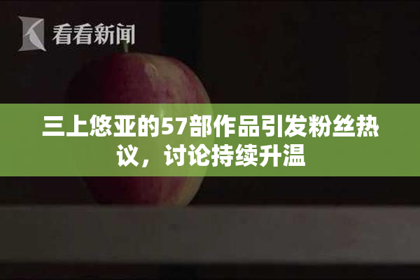 三上悠亚的57部作品引发粉丝热议，讨论持续升温