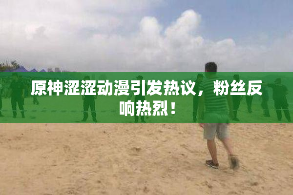 原神涩涩动漫引发热议，粉丝反响热烈！