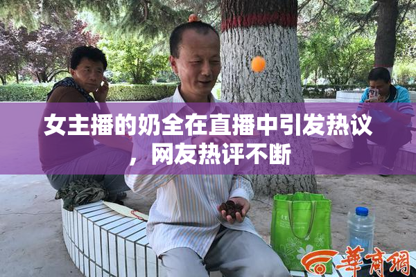 女主播的奶全在直播中引发热议，网友热评不断
